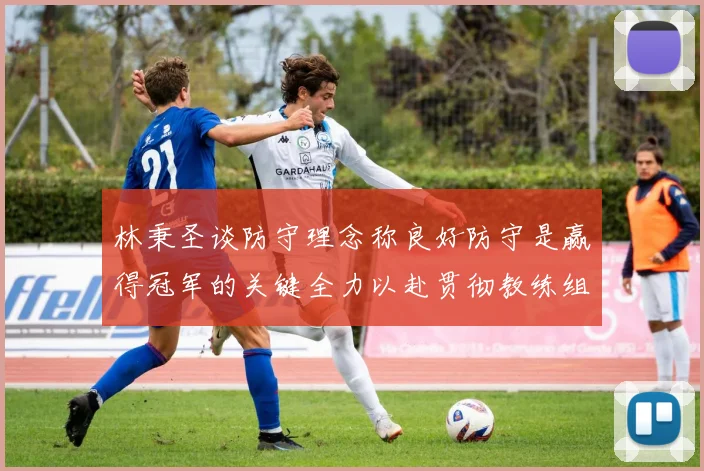 林秉圣谈防守理念称良好防守是赢得冠军的关键全力以赴贯彻教练组战术
