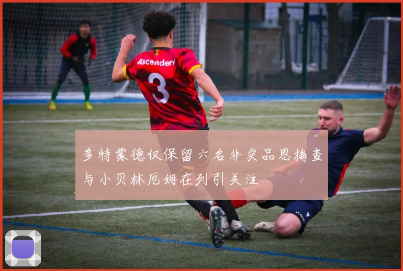 多特蒙德仅保留六名非卖品恩梅查与小贝林厄姆在列引关注