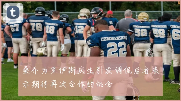 桑乔为罗伊斯庆生引发调侃后者表示期待再次合作的机会