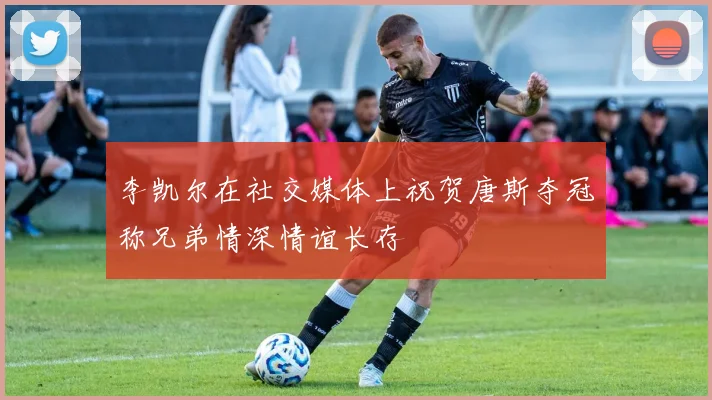 李凯尔在社交媒体上祝贺唐斯夺冠称兄弟情深情谊长存