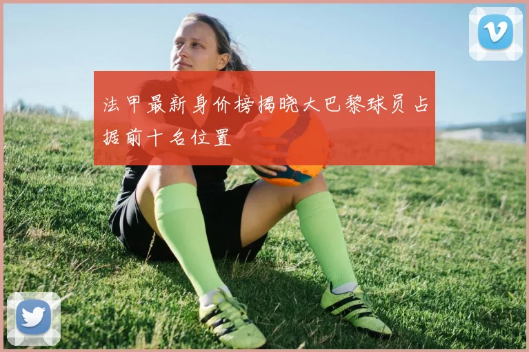 法甲最新身价榜揭晓大巴黎球员占据前十名位置