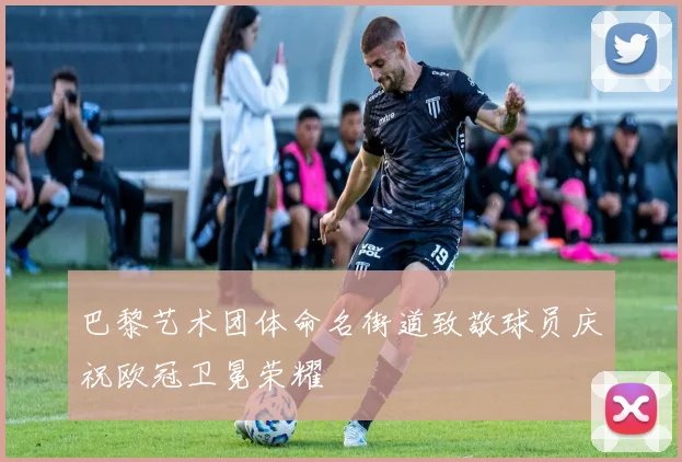 巴黎艺术团体命名街道致敬球员庆祝欧冠卫冕荣耀