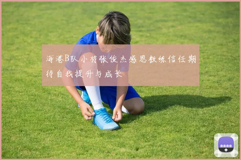 海港B队小将张俊杰感恩教练信任期待自我提升与成长