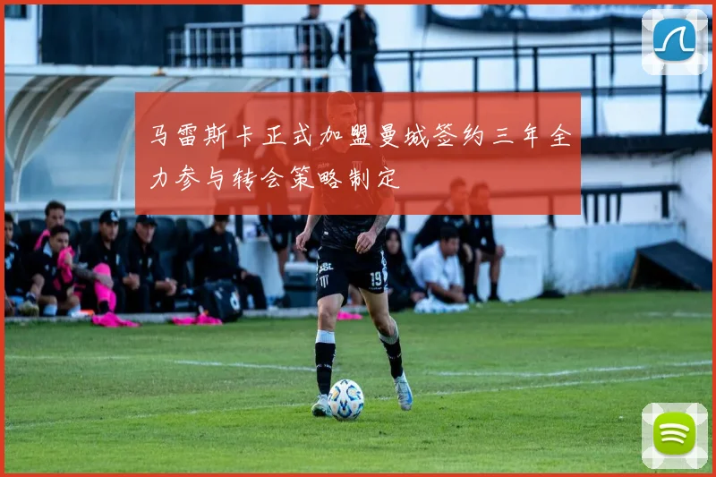 马雷斯卡正式加盟曼城签约三年全力参与转会策略制定
