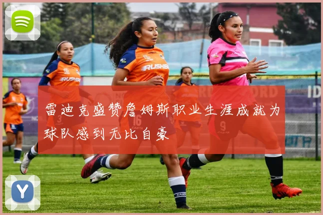 雷迪克盛赞詹姆斯职业生涯成就为球队感到无比自豪