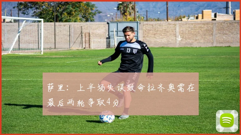 萨里：上半场失误致命拉齐奥需在最后两轮争取4分