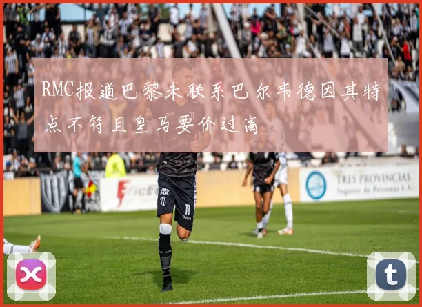 RMC报道巴黎未联系巴尔韦德因其特点不符且皇马要价过高