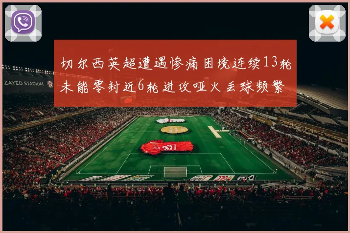 切尔西英超遭遇惨痛困境连续13轮未能零封近6轮进攻哑火丢球频繁