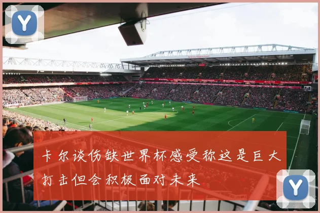 卡尔谈伤缺世界杯感受称这是巨大打击但会积极面对未来
